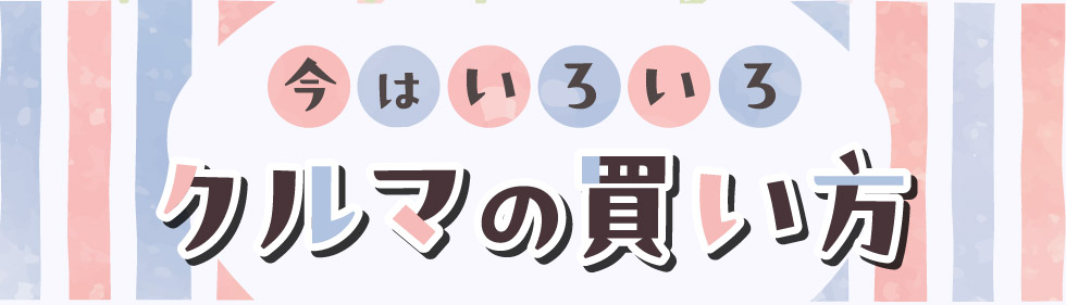 今はいろいろ！クルマの買い方