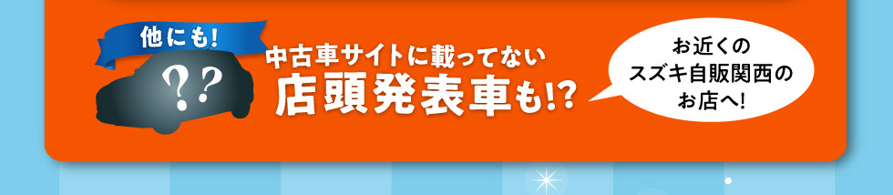 他にも中古車サイトに載ってない店頭発表車も！お近くのスズキ自販関西のお店へ