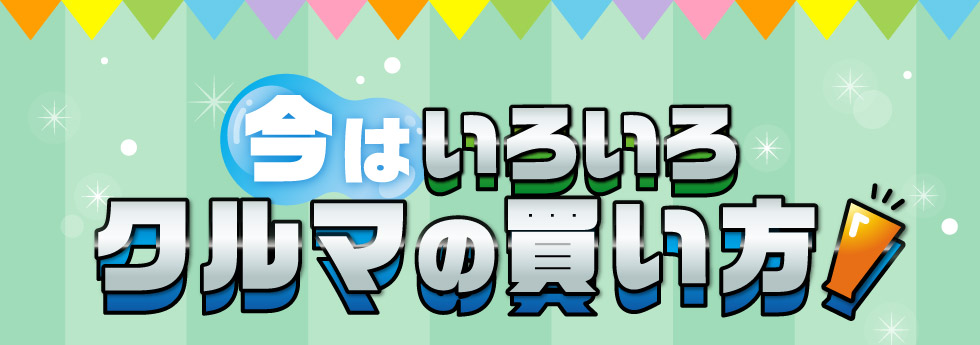 今はいろいろ！クルマの買い方