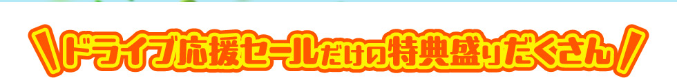 ドライブ応援セールだけの特典もりだくさん！