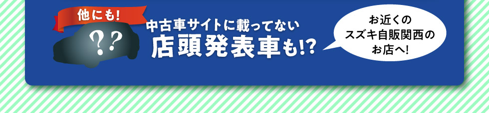 他にも中古車サイトに載ってない店頭発表車も！お近くのスズキ自販関西のお店へ