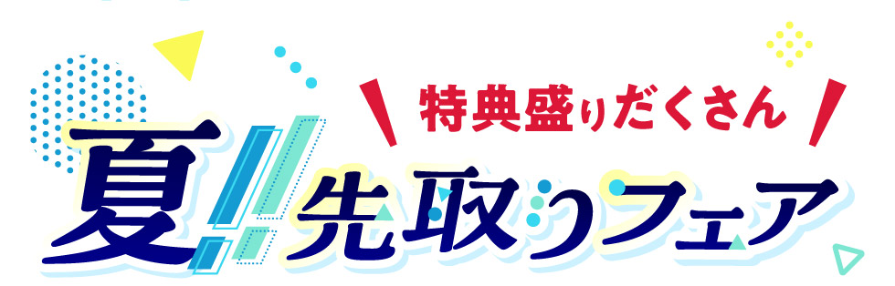 特典盛りだくさん！『夏!!先取りフェア』