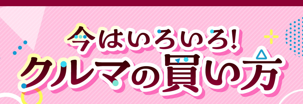 今はいろいろ！クルマの買い方