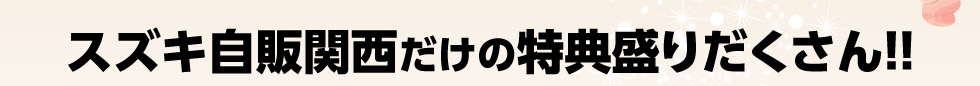 スズキ自販関西だけの特典盛りだくさん