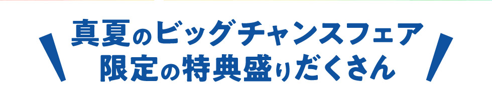 真夏のビッグチャンスフェア限定の特典もりだくさん！