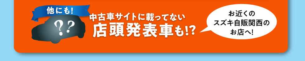 他にも中古車サイトに載ってない店頭発表車も！お近くのスズキ自販関西のお店へ