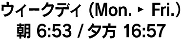 ウィークディ(Mon.→Fri.)朝 6:53/夕方 16:57
