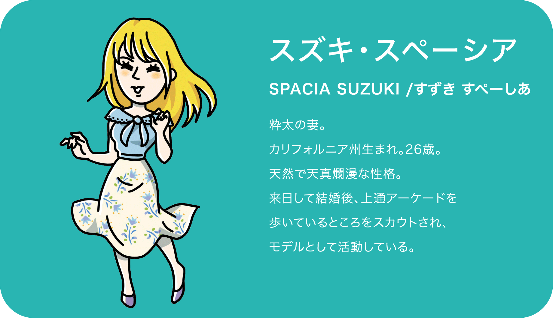 スズキ・スペーシア（SPACIA SUZUKI /すずき すぺーしあ）粋太の妻。カリフォルニア州生まれ。26歳。天然で天真爛漫な性格。来日して結婚後、上通アーケードを歩いているところをスカウトされ、モデルとして活動している。
