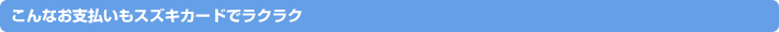 こんなお支払いもスズキカードでラクラク