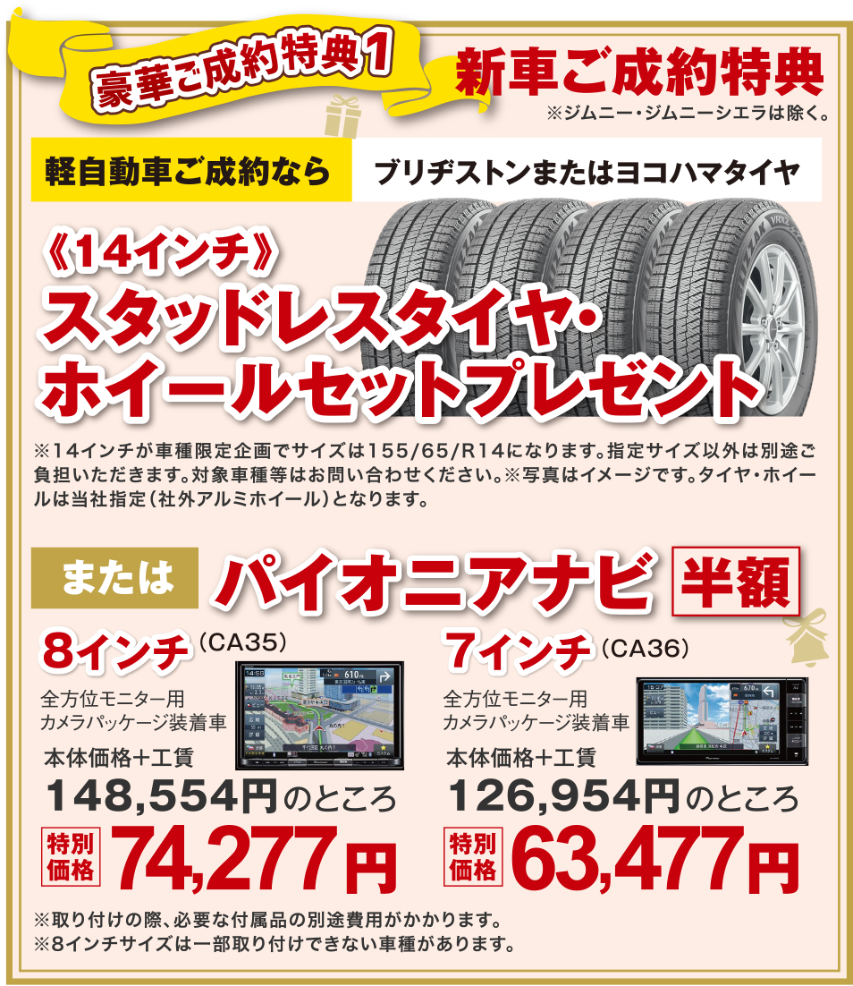 【豪華ご成約特典1】新車ご成約特典
軽自動車ご成約なら「ブリヂストンまたはヨコハマタイヤ」または「パイオニアナビ半額」