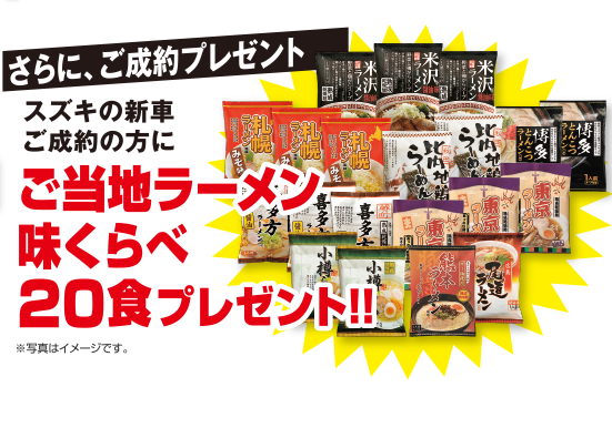 【さらに、ご成約プレゼント】
スズキの新車ご成約の方に『ご当地ラーメン味くらべ20食』プレゼント！