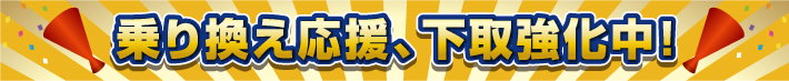乗り換え応援 下取り強化中