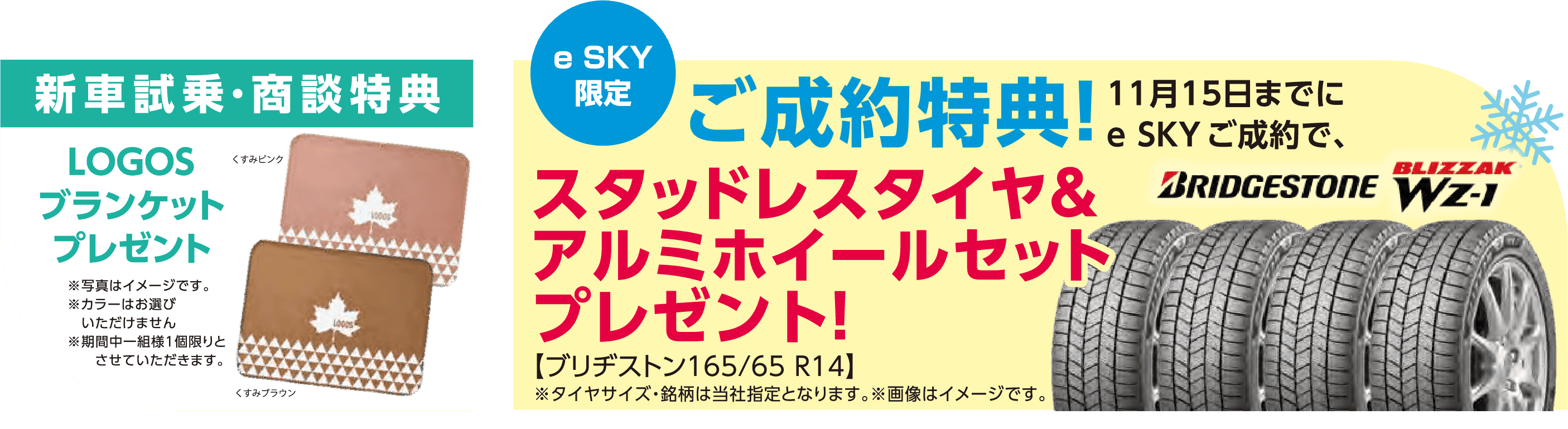 新車試乗・商談特典 LOGOSブランケットプレゼント e SKY限定ご成約特典 11月15日までにe SKYご成約で、スタッドレスタイヤ＆アルミホイールセットプレゼント！【ブリヂストン165/65 R14】