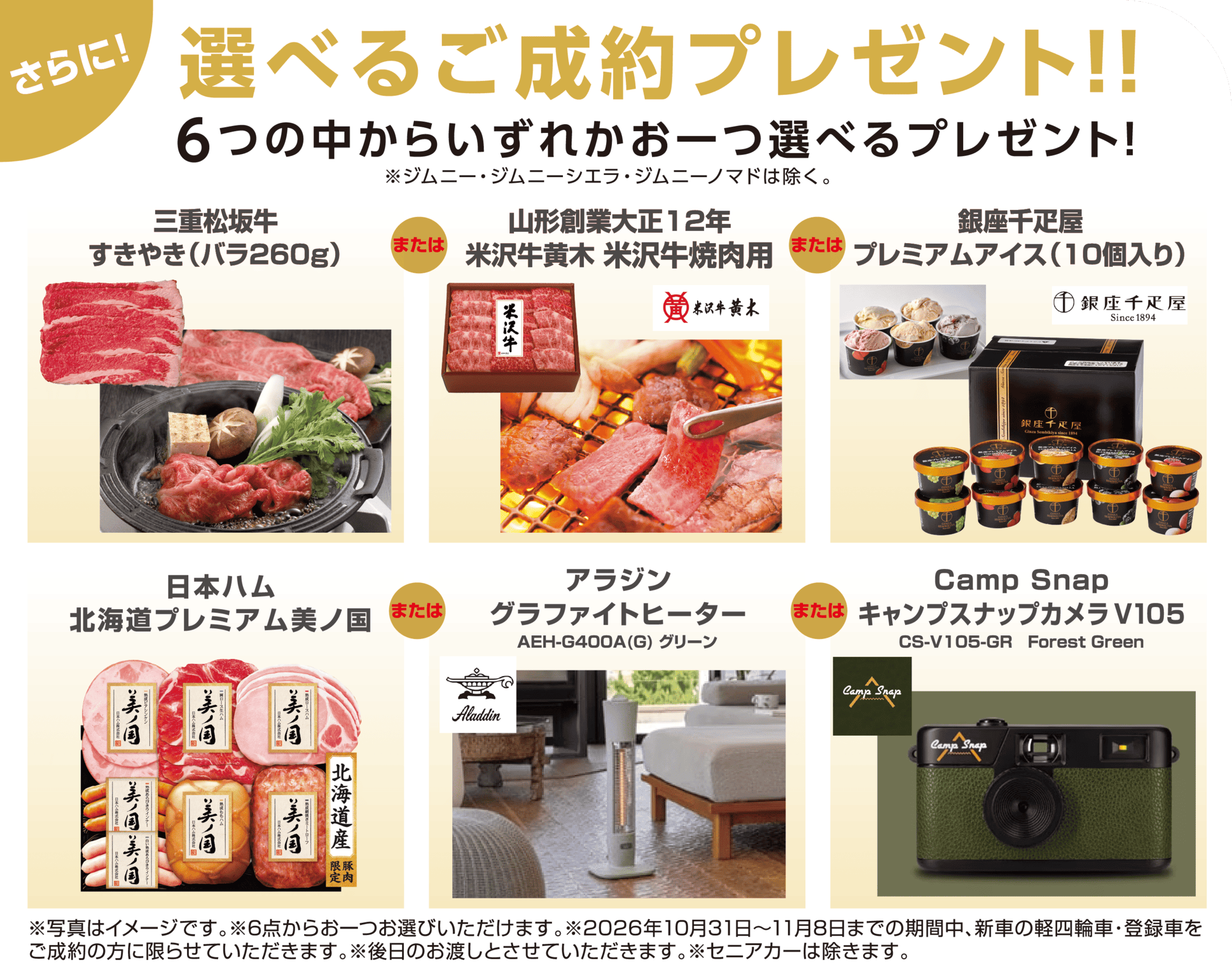 さらに！選べるご成約プレゼント!! 6つの中からいずれかお一つ選べるプレゼント！ 三重松阪牛すきやき（バラ260g）・山形創業大正12年 米沢牛黄木 米沢牛焼肉用・銀座千疋屋プレミアムアイス（10個入り）・日本ハム北海道プレミアム美ノ国・アラジン グラファイトヒーター・Camp Snap キャンプスナップカメラV105 ※ジムニー・ジムニーシエラ・ジムニーノマドは除く