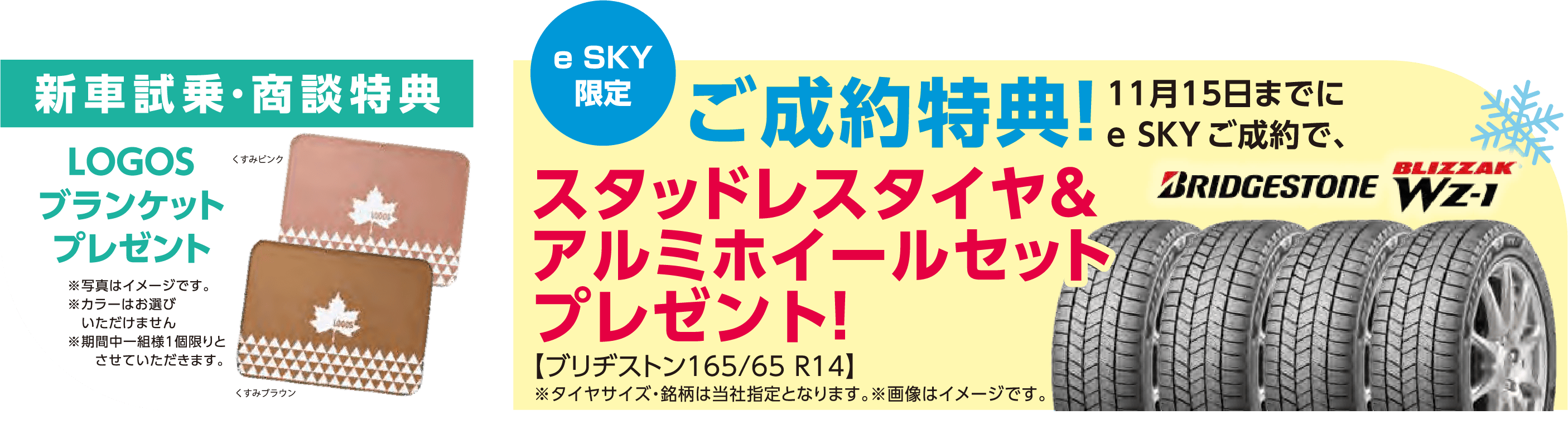 新車試乗・商談特典 LOGOSブランケットプレゼント e SKY限定ご成約特典 11月15日までにe SKYご成約で、スタッドレスタイヤ＆アルミホイールセットプレゼント！【ブリヂストン165/65 R14】