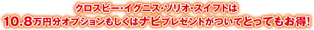 クロスビー・イグニス・ソリオ・スイフトは10.8万円分オプションもしくはナビプレゼントがついてとってもお得！