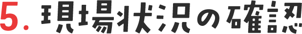 5. 現場状況の確認