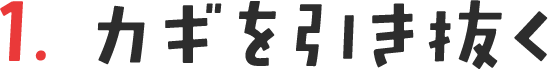 1. カギを引き抜く