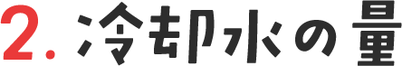 2. 冷却水の量