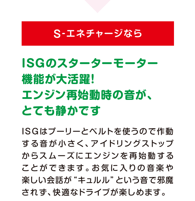 ［S-エネチャージなら］ISGのスターターモーター機能が大活躍！エンジン再始動時の音が、とても静かです