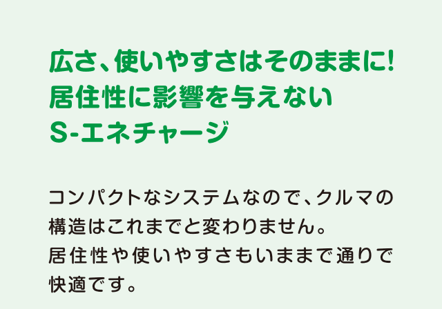 広さ、使いやすさはそのままに！居住性に影響を与えない S-エネチャージ