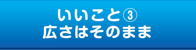 いいこと③ 広さはそのまま