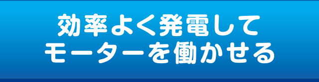 効率よく発電してモーターを働かせる