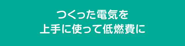 つくった電気を上手に使って低燃費に