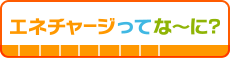 エネチャージってなーに？