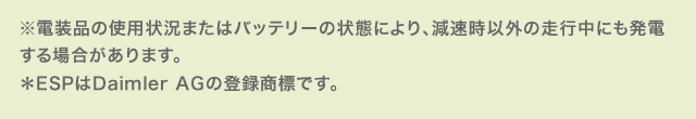 ※電装品の使用状況またはバッテリーの状態により、減速時以外の走行中にも発電する場合があります。 ＊ESPはDaimler AGの登録商標です。