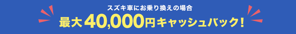 スズキの新車・中古車にお乗り換えの場合最大40,000円キャッシュバック！