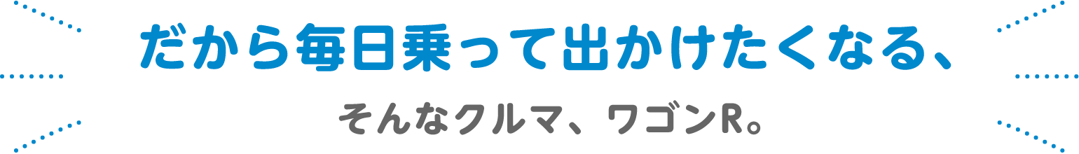 だから毎日乗って出かけたくなる、そんなクルマ、ワゴンR。