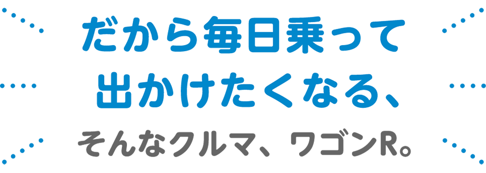 だから毎日乗って出かけたくなる、そんなクルマ、ワゴンR。