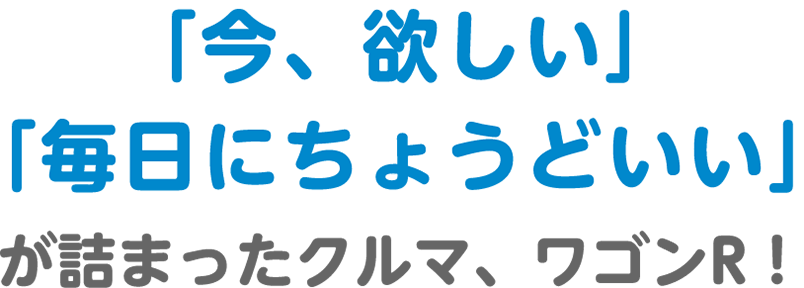 「今、欲しい」「毎日にちょうどいい」が詰まったクルマ、ワゴンR！