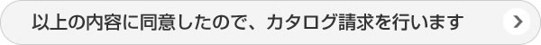 以上の内容に同意したので、カタログ請求を行います