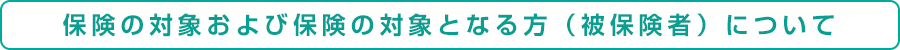 保険の対象および保険の対象となる方（被保険者）について