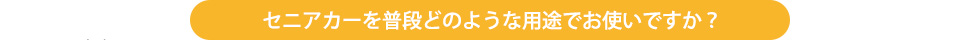 セニアカーを普段どのような用途でお使いですか？