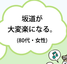 坂道が大変楽になる。(80代・女性)