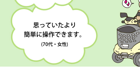 思っていたより簡単に操作できます。(70代・女性)