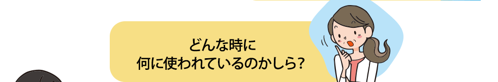 どんな時に何に使われているのかしら？